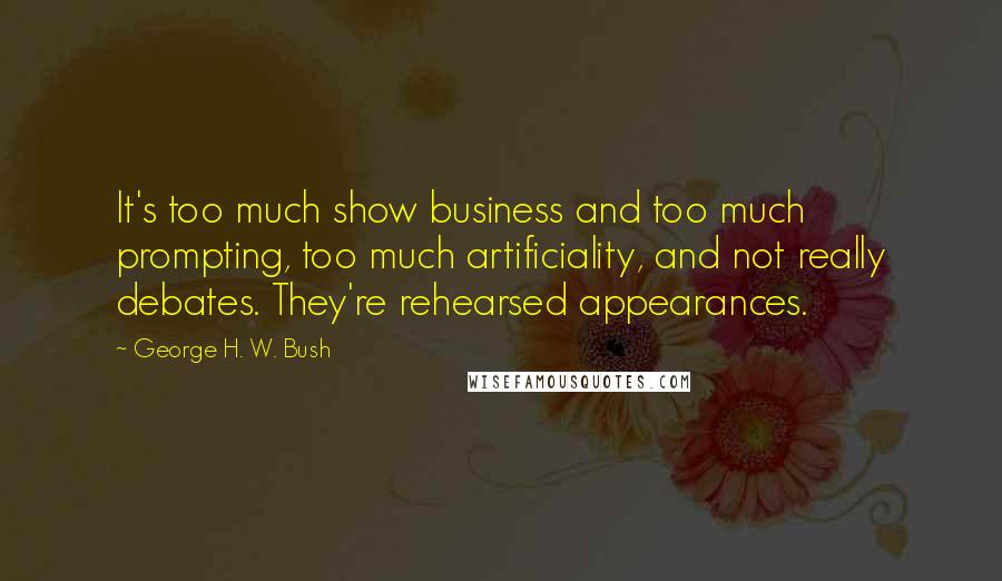 George H. W. Bush Quotes: It's too much show business and too much prompting, too much artificiality, and not really debates. They're rehearsed appearances.