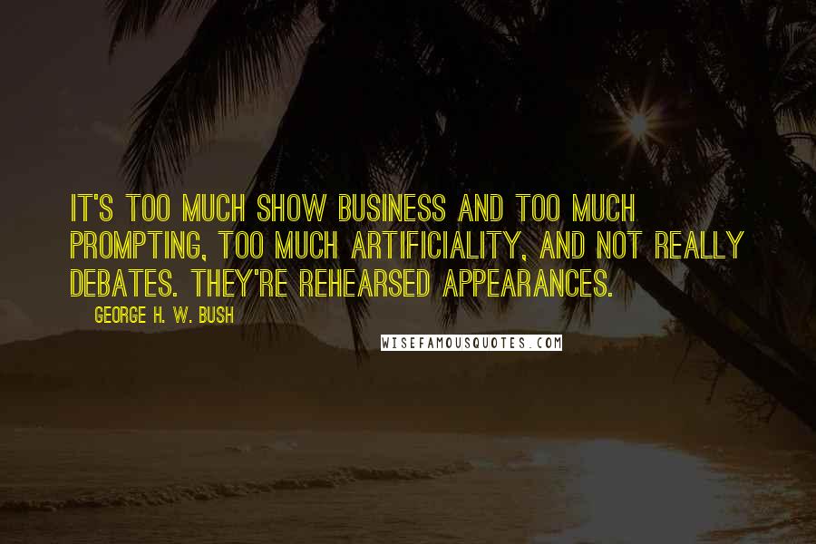 George H. W. Bush Quotes: It's too much show business and too much prompting, too much artificiality, and not really debates. They're rehearsed appearances.