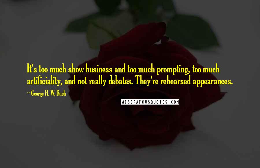 George H. W. Bush Quotes: It's too much show business and too much prompting, too much artificiality, and not really debates. They're rehearsed appearances.