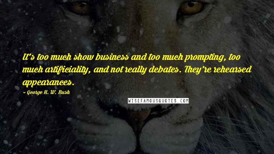 George H. W. Bush Quotes: It's too much show business and too much prompting, too much artificiality, and not really debates. They're rehearsed appearances.