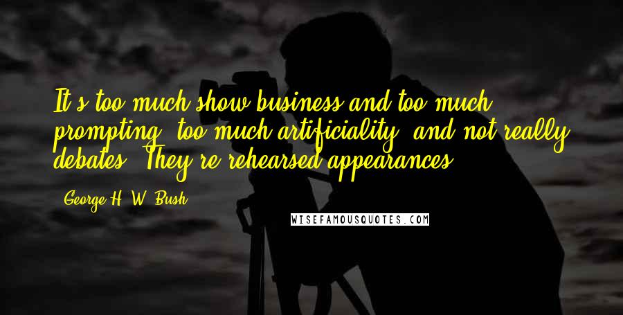 George H. W. Bush Quotes: It's too much show business and too much prompting, too much artificiality, and not really debates. They're rehearsed appearances.