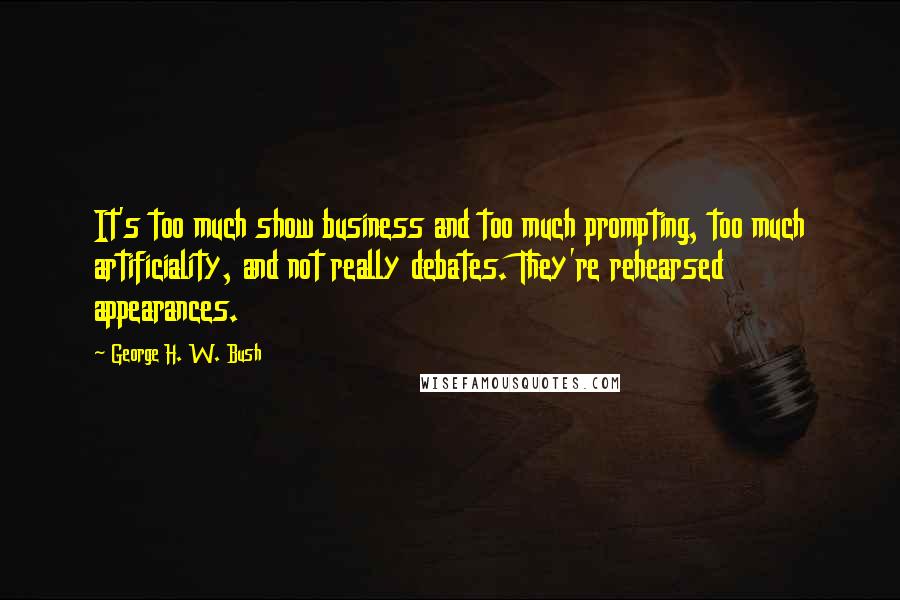 George H. W. Bush Quotes: It's too much show business and too much prompting, too much artificiality, and not really debates. They're rehearsed appearances.