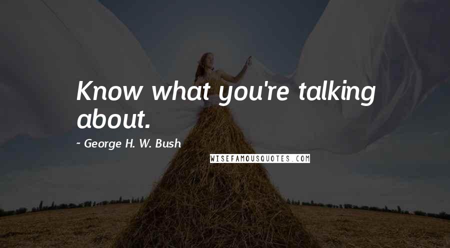 George H. W. Bush Quotes: Know what you're talking about.