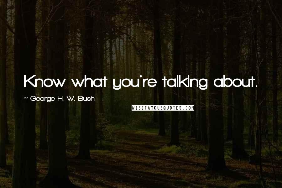 George H. W. Bush Quotes: Know what you're talking about.