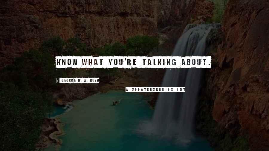 George H. W. Bush Quotes: Know what you're talking about.