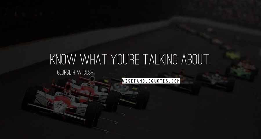 George H. W. Bush Quotes: Know what you're talking about.