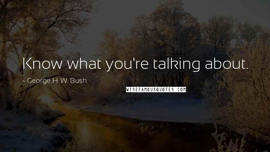 George H. W. Bush Quotes: Know what you're talking about.