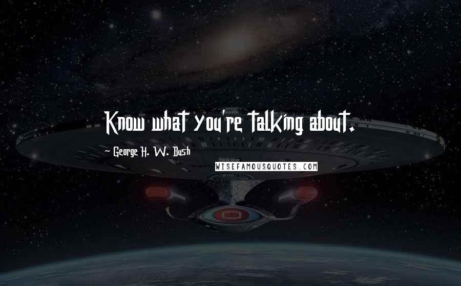 George H. W. Bush Quotes: Know what you're talking about.