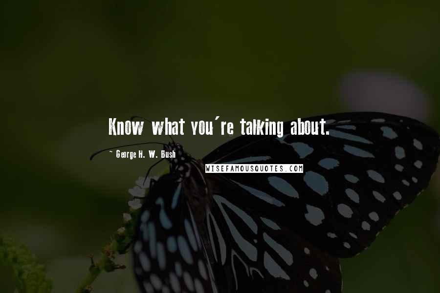 George H. W. Bush Quotes: Know what you're talking about.