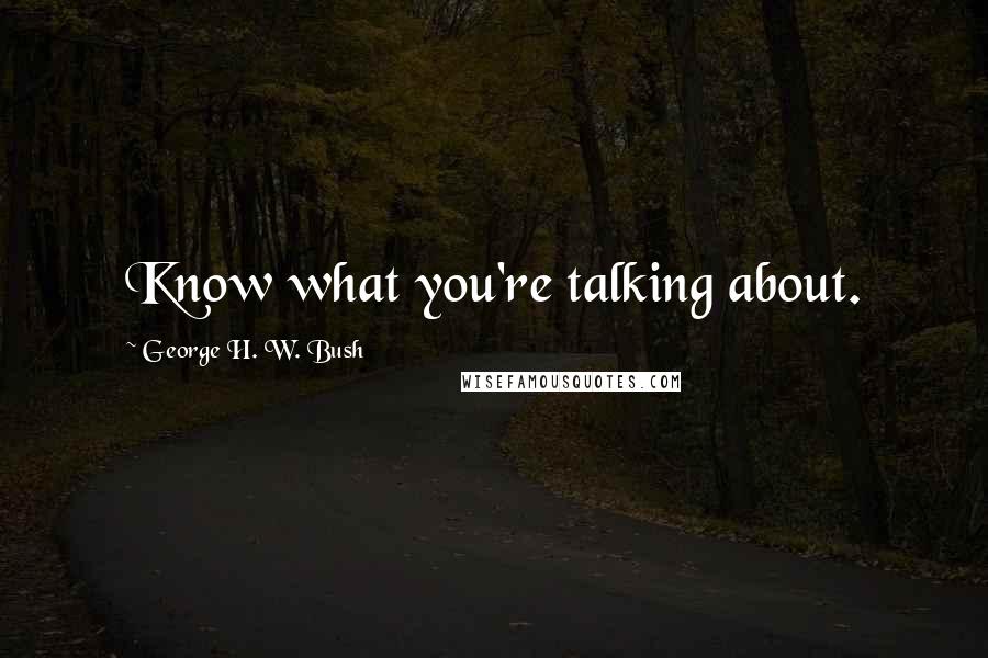 George H. W. Bush Quotes: Know what you're talking about.