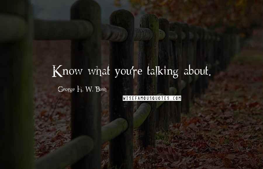 George H. W. Bush Quotes: Know what you're talking about.