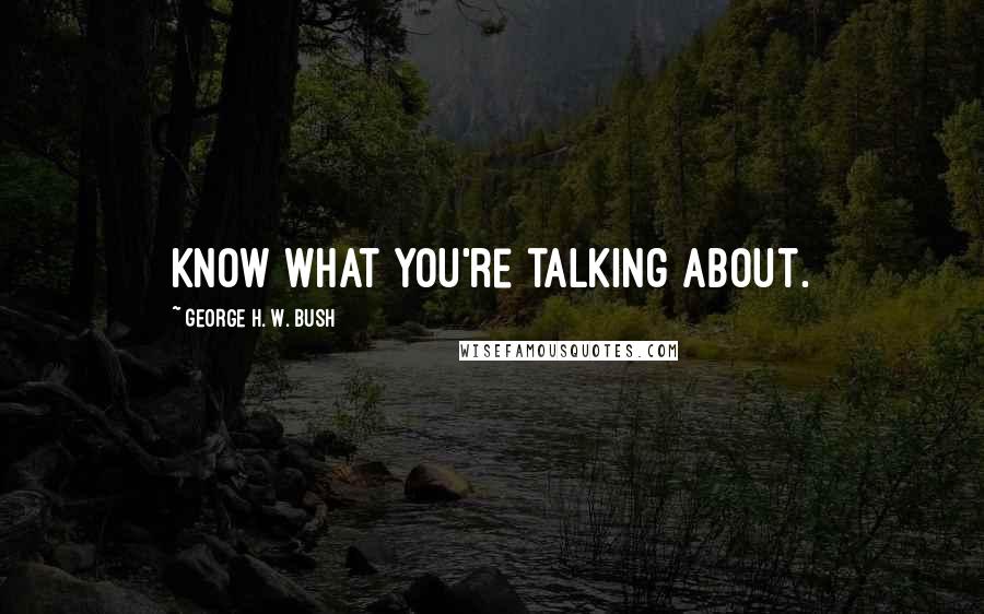 George H. W. Bush Quotes: Know what you're talking about.