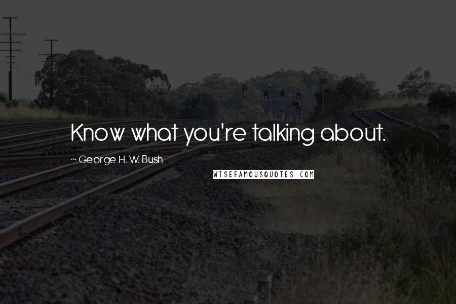 George H. W. Bush Quotes: Know what you're talking about.