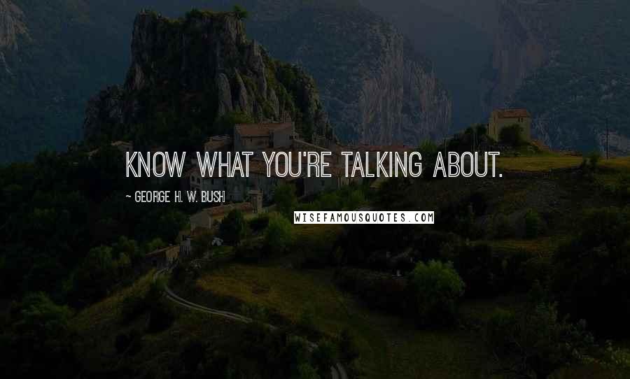 George H. W. Bush Quotes: Know what you're talking about.