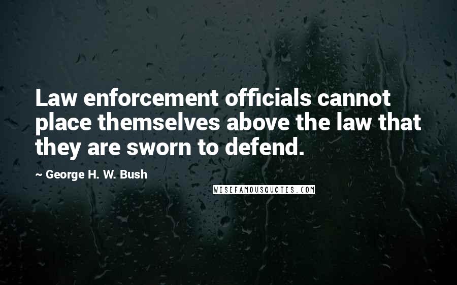 George H. W. Bush Quotes: Law enforcement officials cannot place themselves above the law that they are sworn to defend.