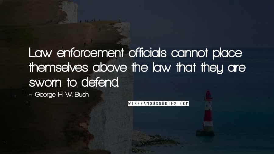 George H. W. Bush Quotes: Law enforcement officials cannot place themselves above the law that they are sworn to defend.