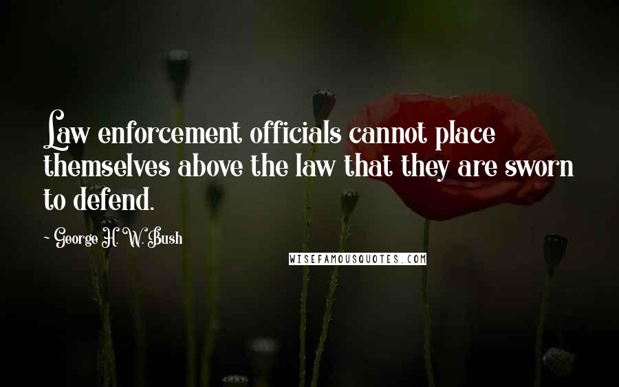 George H. W. Bush Quotes: Law enforcement officials cannot place themselves above the law that they are sworn to defend.