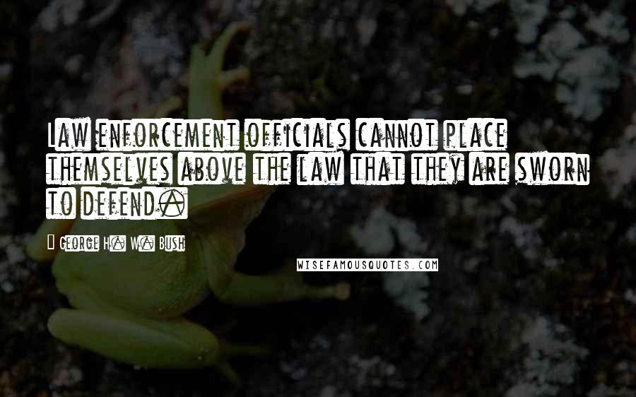 George H. W. Bush Quotes: Law enforcement officials cannot place themselves above the law that they are sworn to defend.