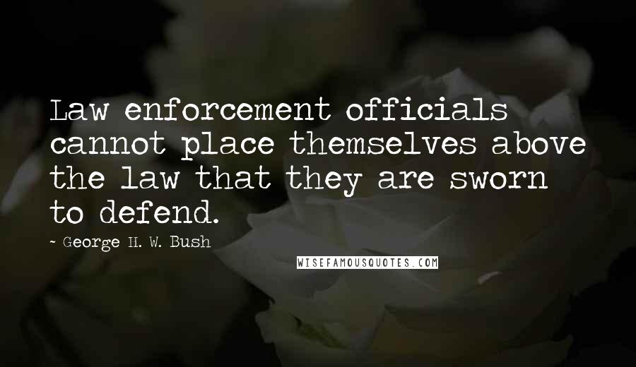 George H. W. Bush Quotes: Law enforcement officials cannot place themselves above the law that they are sworn to defend.