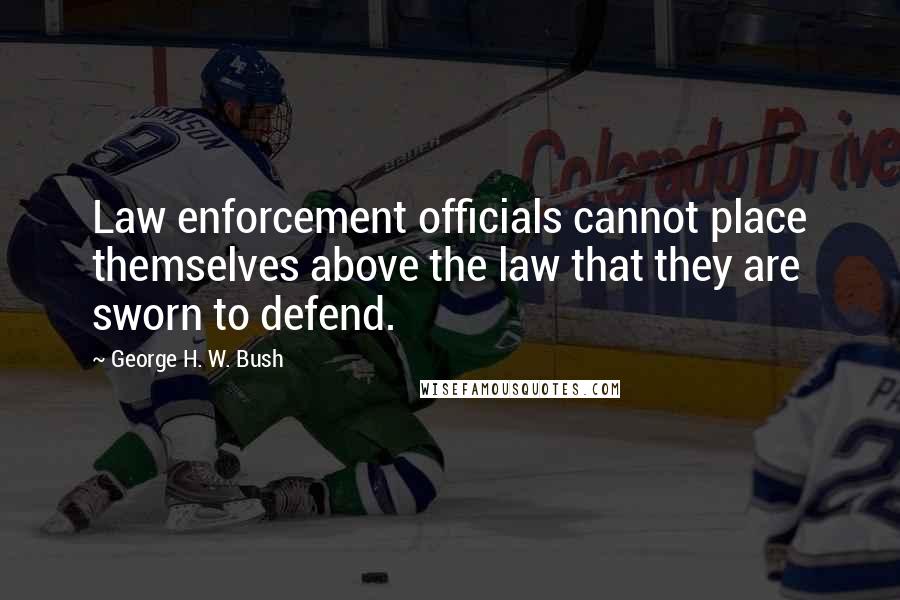 George H. W. Bush Quotes: Law enforcement officials cannot place themselves above the law that they are sworn to defend.