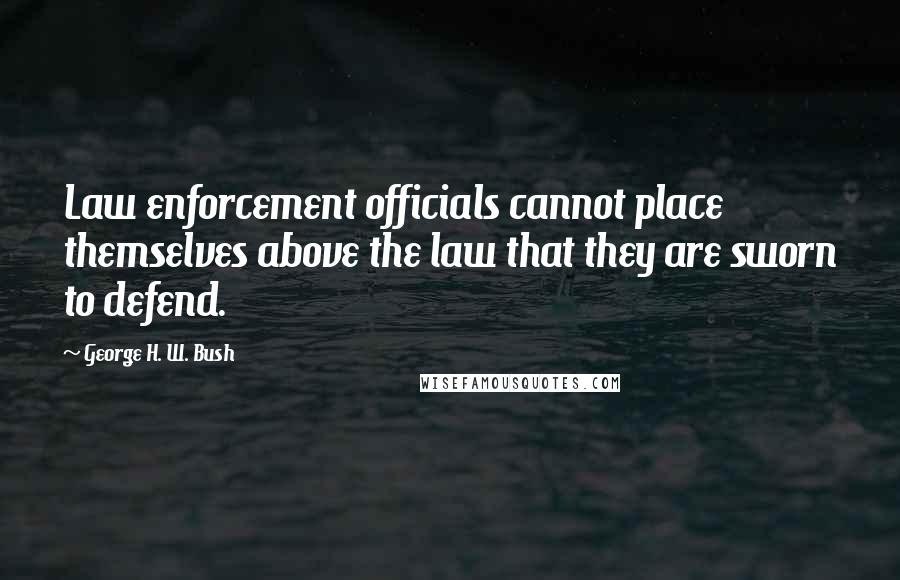 George H. W. Bush Quotes: Law enforcement officials cannot place themselves above the law that they are sworn to defend.