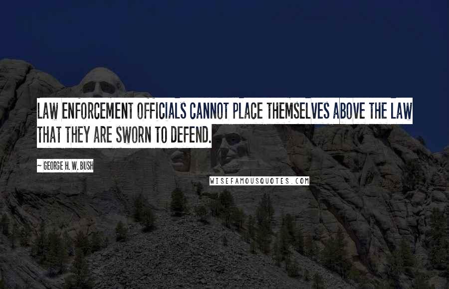 George H. W. Bush Quotes: Law enforcement officials cannot place themselves above the law that they are sworn to defend.