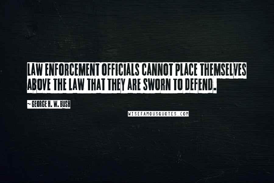 George H. W. Bush Quotes: Law enforcement officials cannot place themselves above the law that they are sworn to defend.