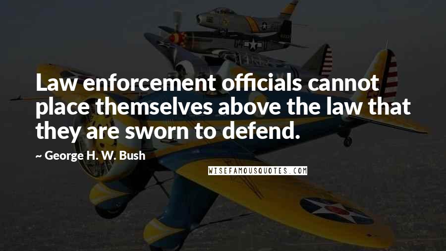 George H. W. Bush Quotes: Law enforcement officials cannot place themselves above the law that they are sworn to defend.