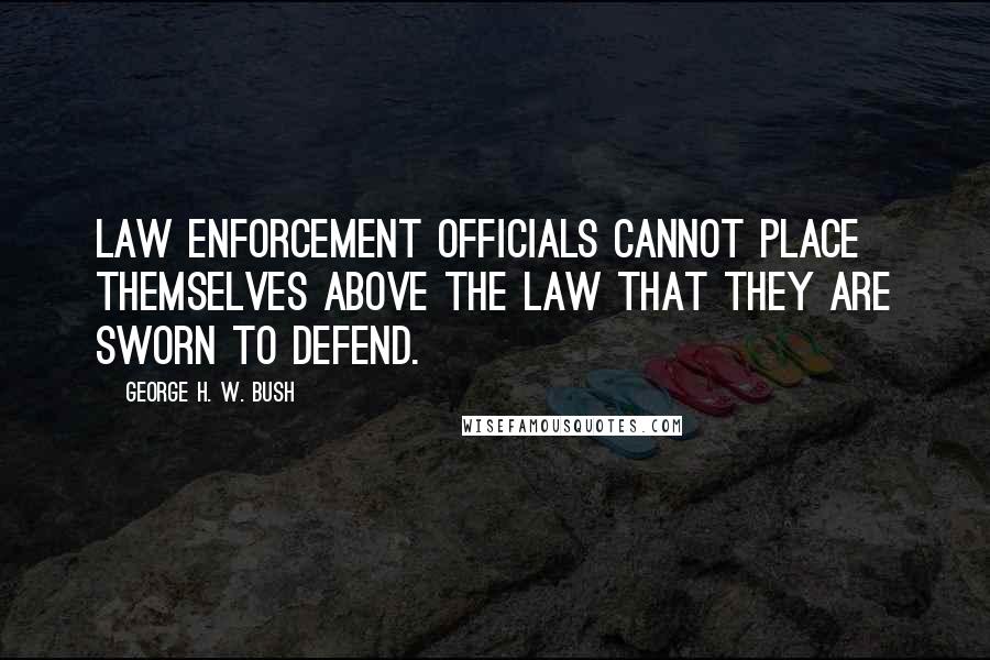 George H. W. Bush Quotes: Law enforcement officials cannot place themselves above the law that they are sworn to defend.