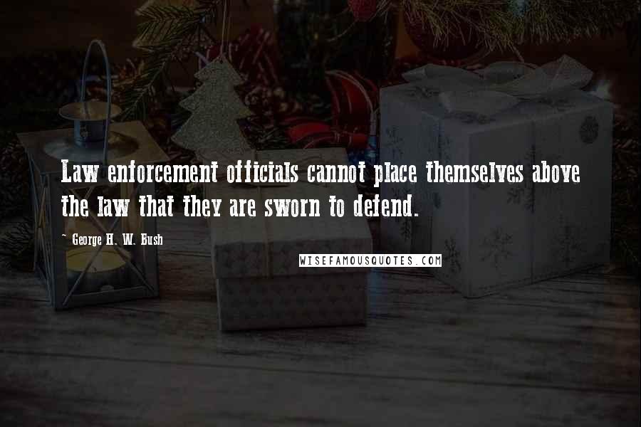 George H. W. Bush Quotes: Law enforcement officials cannot place themselves above the law that they are sworn to defend.