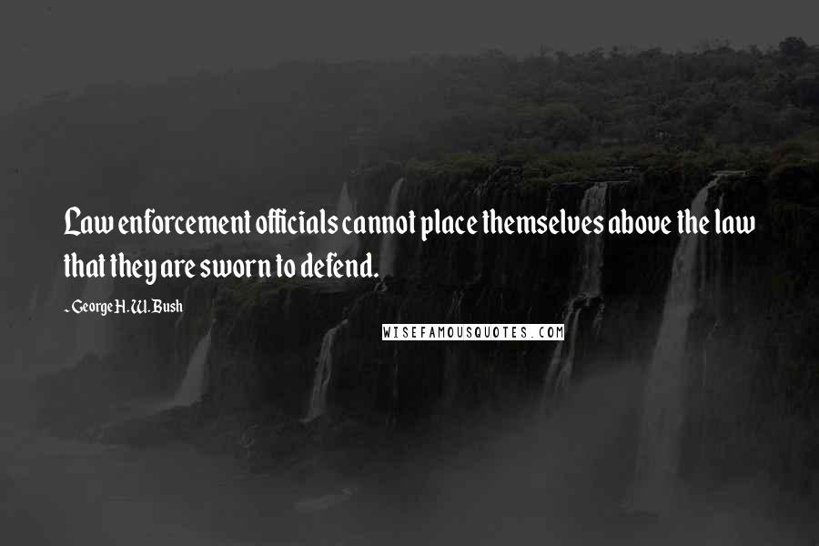 George H. W. Bush Quotes: Law enforcement officials cannot place themselves above the law that they are sworn to defend.