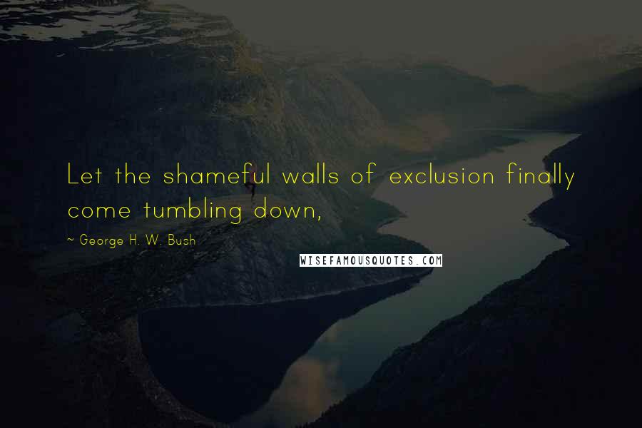 George H. W. Bush Quotes: Let the shameful walls of exclusion finally come tumbling down,