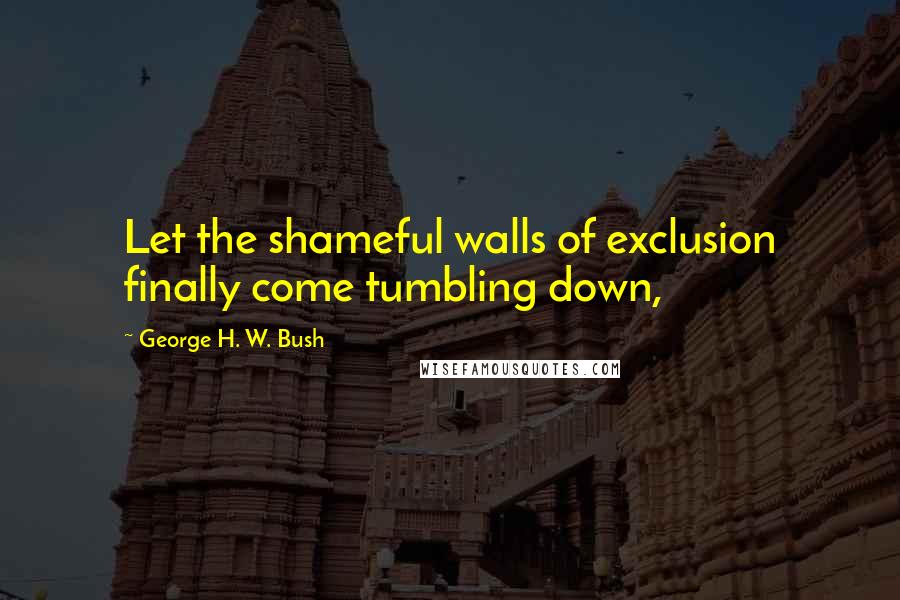 George H. W. Bush Quotes: Let the shameful walls of exclusion finally come tumbling down,