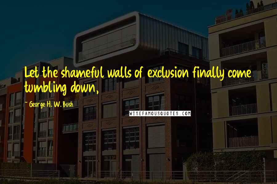 George H. W. Bush Quotes: Let the shameful walls of exclusion finally come tumbling down,