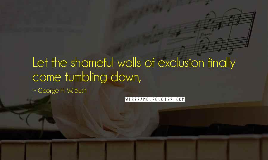 George H. W. Bush Quotes: Let the shameful walls of exclusion finally come tumbling down,