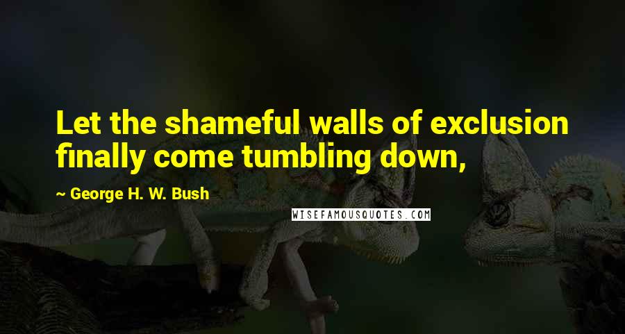 George H. W. Bush Quotes: Let the shameful walls of exclusion finally come tumbling down,