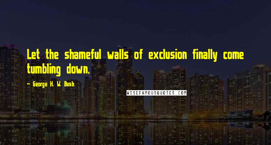 George H. W. Bush Quotes: Let the shameful walls of exclusion finally come tumbling down,