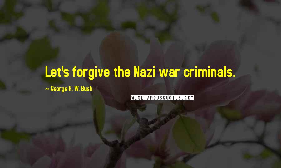 George H. W. Bush Quotes: Let's forgive the Nazi war criminals.