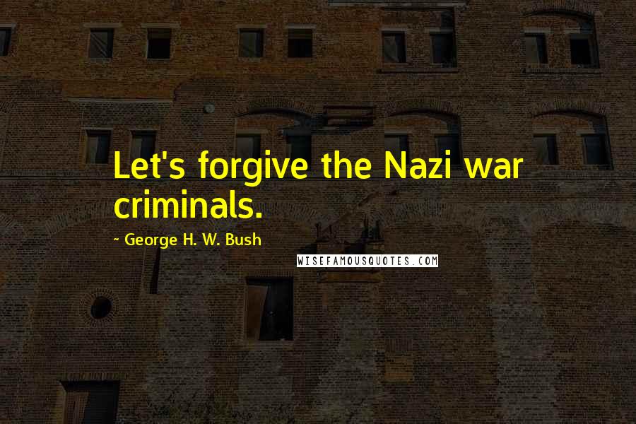 George H. W. Bush Quotes: Let's forgive the Nazi war criminals.