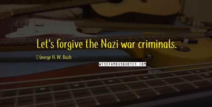 George H. W. Bush Quotes: Let's forgive the Nazi war criminals.