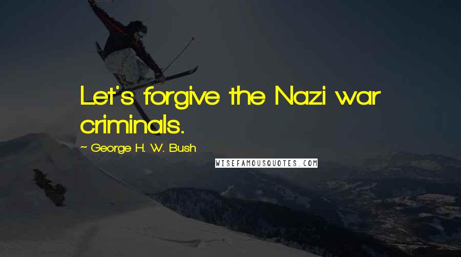 George H. W. Bush Quotes: Let's forgive the Nazi war criminals.