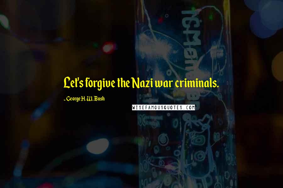 George H. W. Bush Quotes: Let's forgive the Nazi war criminals.