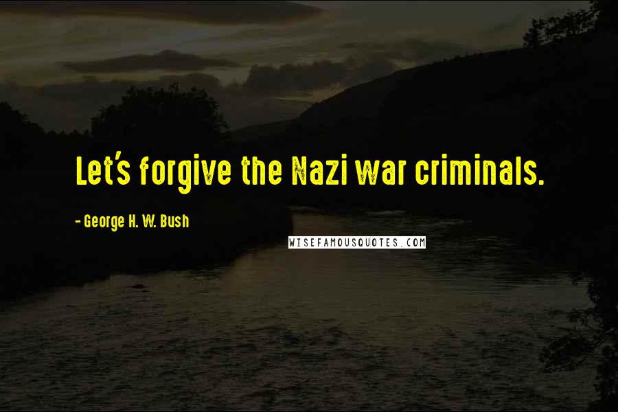 George H. W. Bush Quotes: Let's forgive the Nazi war criminals.