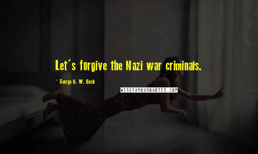 George H. W. Bush Quotes: Let's forgive the Nazi war criminals.