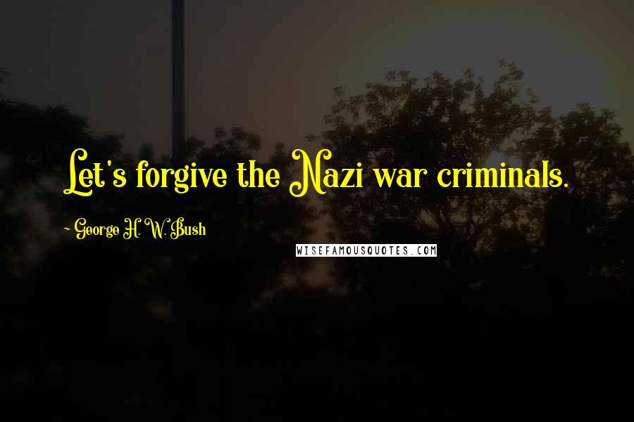 George H. W. Bush Quotes: Let's forgive the Nazi war criminals.