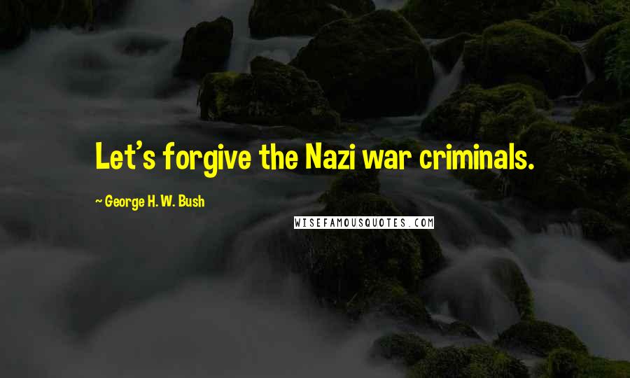 George H. W. Bush Quotes: Let's forgive the Nazi war criminals.