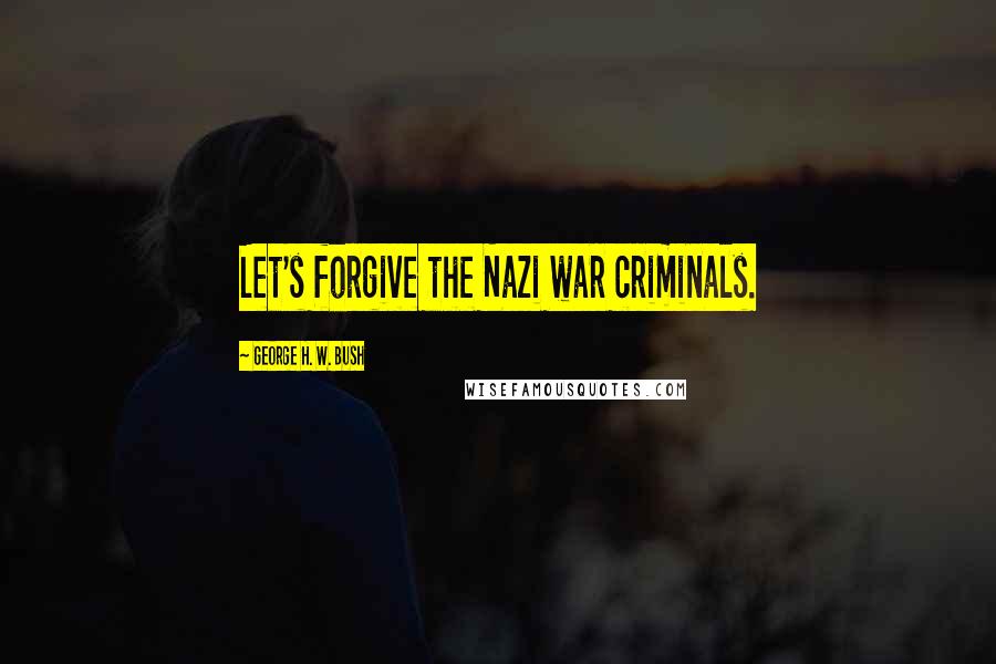 George H. W. Bush Quotes: Let's forgive the Nazi war criminals.