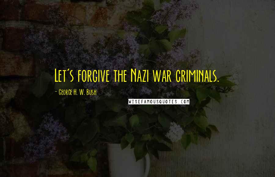 George H. W. Bush Quotes: Let's forgive the Nazi war criminals.