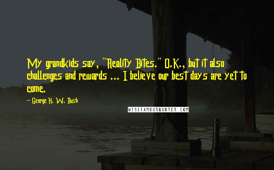 George H. W. Bush Quotes: My grandkids say, "Reality Bites." O.K., but it also challenges and rewards ... I believe our best days are yet to come.