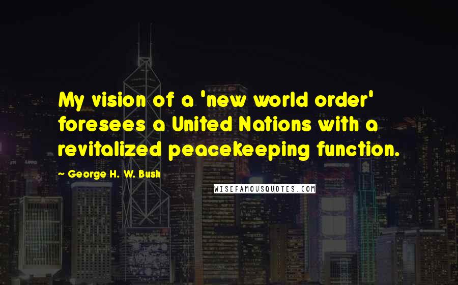 George H. W. Bush Quotes: My vision of a 'new world order' foresees a United Nations with a revitalized peacekeeping function.